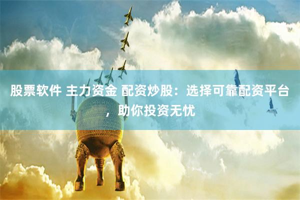 股票软件 主力资金 配资炒股：选择可靠配资平台，助你投资无忧