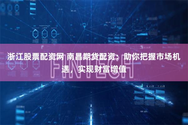 浙江股票配资网 南昌期货配资：助你把握市场机遇，实现财富增值