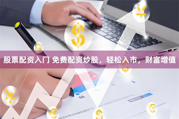 股票配资入门 免费配资炒股，轻松入市，财富增值