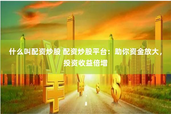 什么叫配资炒股 配资炒股平台：助你资金放大，投资收益倍增