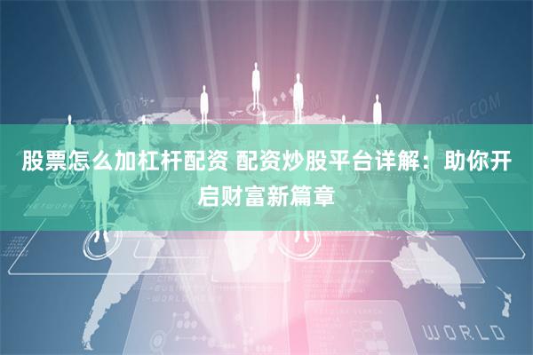 股票怎么加杠杆配资 配资炒股平台详解：助你开启财富新篇章