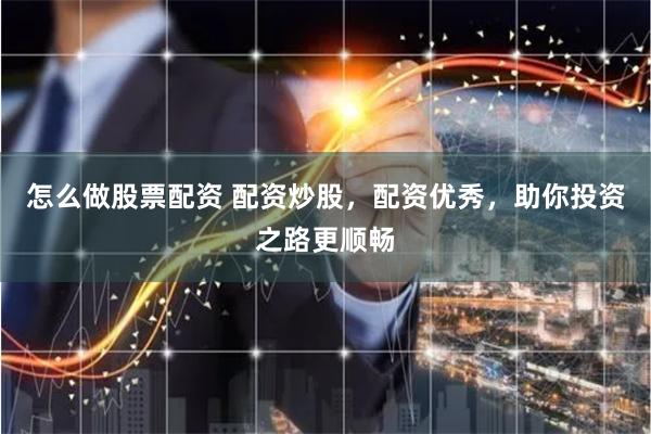 怎么做股票配资 配资炒股，配资优秀，助你投资之路更顺畅