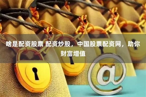啥是配资股票 配资炒股，中国股票配资网，助你财富增值