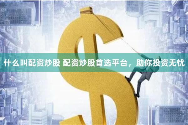什么叫配资炒股 配资炒股首选平台，助你投资无忧