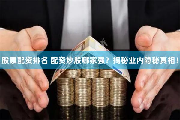 股票配资排名 配资炒股哪家强？揭秘业内隐秘真相！