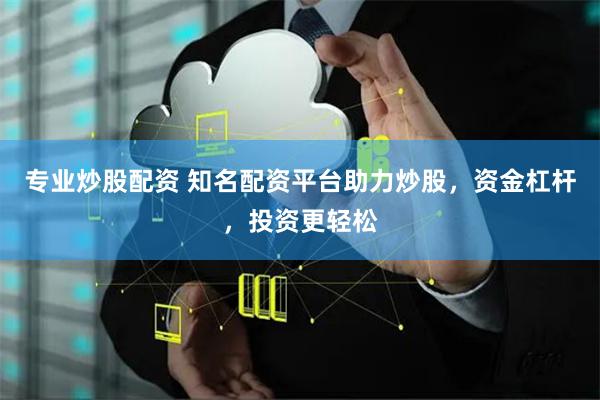 专业炒股配资 知名配资平台助力炒股，资金杠杆，投资更轻松