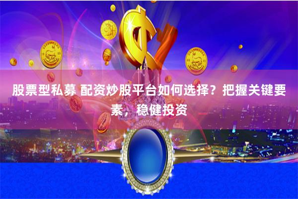 股票型私募 配资炒股平台如何选择？把握关键要素，稳健投资