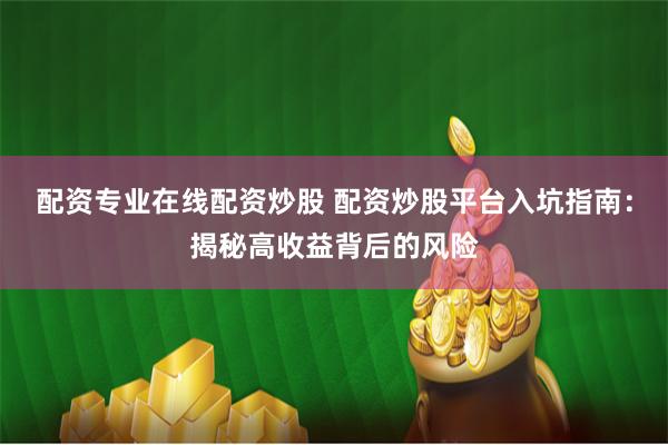配资专业在线配资炒股 配资炒股平台入坑指南：揭秘高收益背后的风险