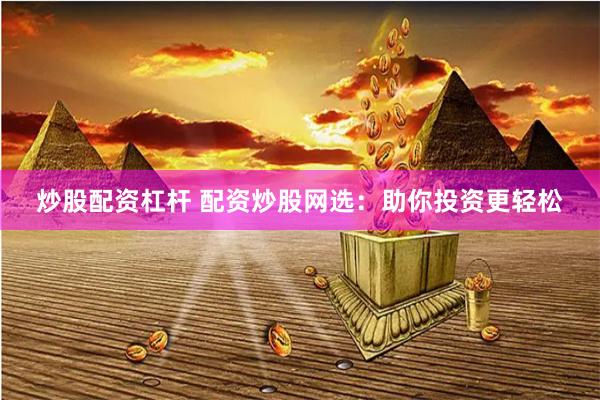 炒股配资杠杆 配资炒股网选：助你投资更轻松