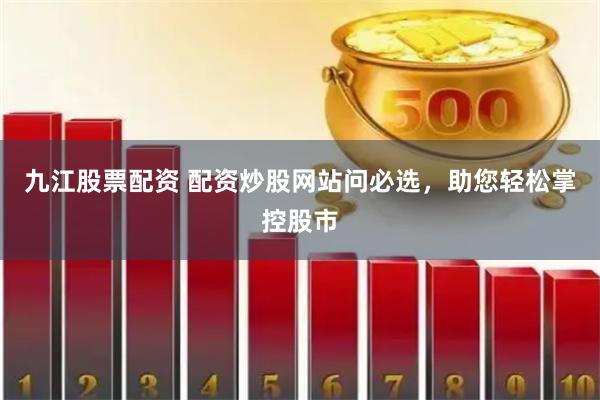 九江股票配资 配资炒股网站问必选，助您轻松掌控股市