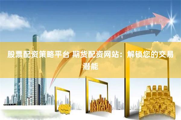 股票配资策略平台 期货配资网站：解锁您的交易潜能