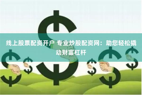 线上股票配资开户 专业炒股配资网：助您轻松撬动财富杠杆