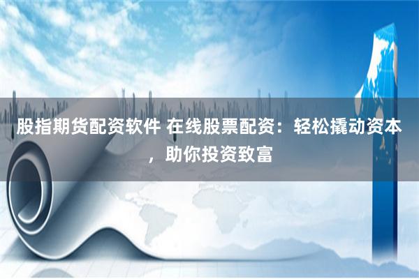 股指期货配资软件 在线股票配资：轻松撬动资本，助你投资致富