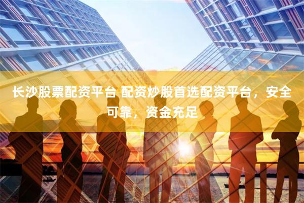 长沙股票配资平台 配资炒股首选配资平台，安全可靠，资金充足