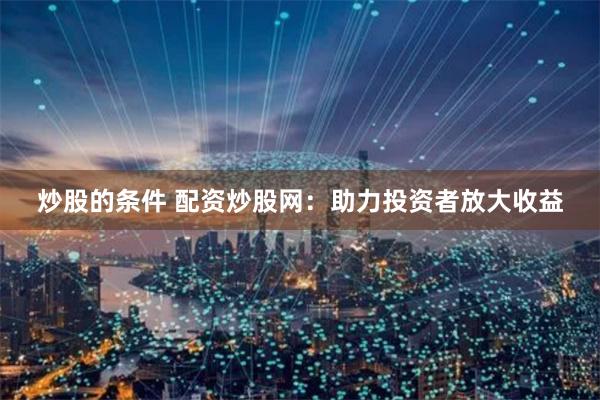 炒股的条件 配资炒股网：助力投资者放大收益
