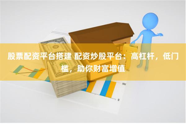 股票配资平台搭建 配资炒股平台：高杠杆，低门槛，助你财富增值