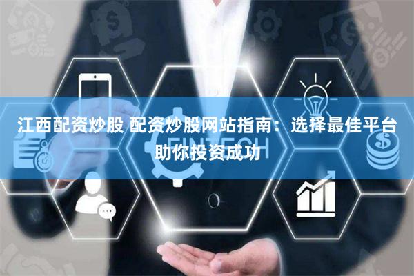 江西配资炒股 配资炒股网站指南：选择最佳平台助你投资成功