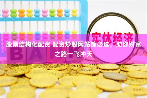 股票结构化配资 配资炒股网站蹿必选，助你财富之路一飞冲天