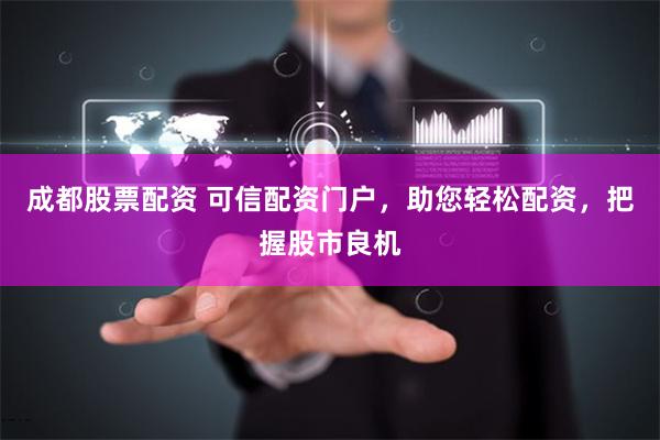 成都股票配资 可信配资门户，助您轻松配资，把握股市良机