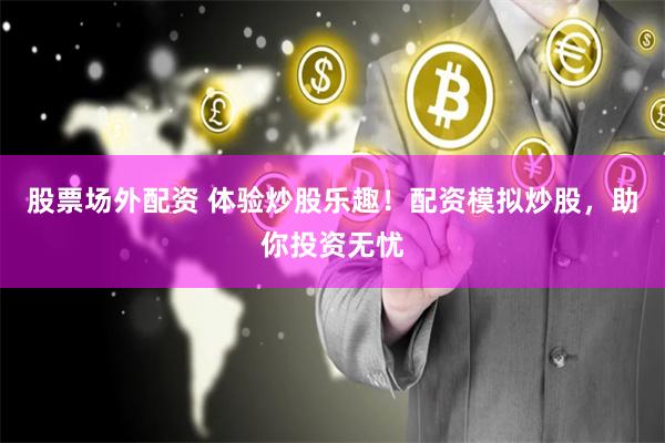 股票场外配资 体验炒股乐趣！配资模拟炒股，助你投资无忧