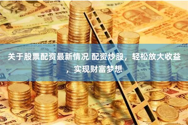 关于股票配资最新情况 配资炒股，轻松放大收益，实现财富梦想