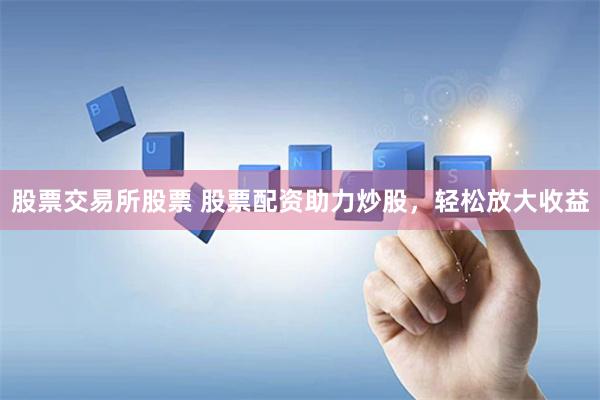 股票交易所股票 股票配资助力炒股，轻松放大收益