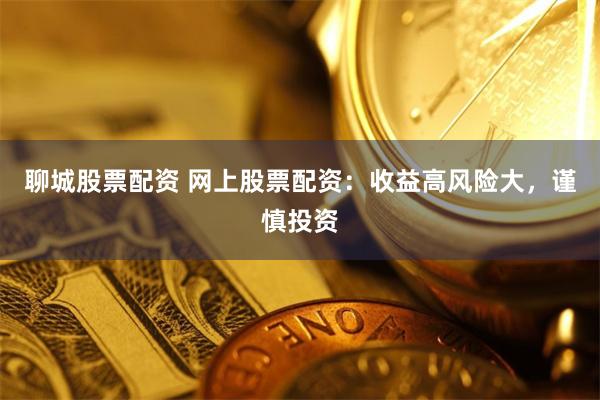 聊城股票配资 网上股票配资：收益高风险大，谨慎投资