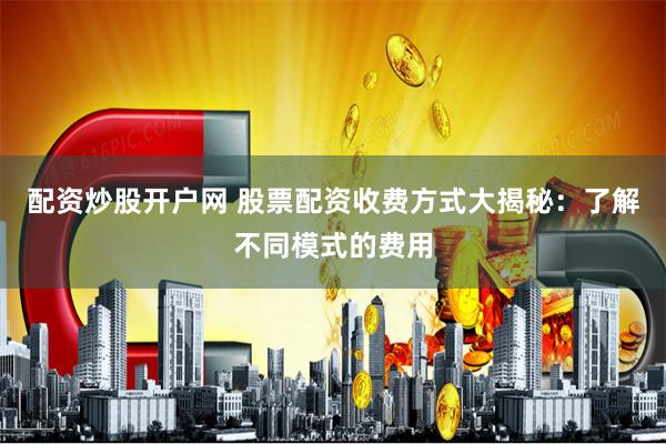 配资炒股开户网 股票配资收费方式大揭秘：了解不同模式的费用