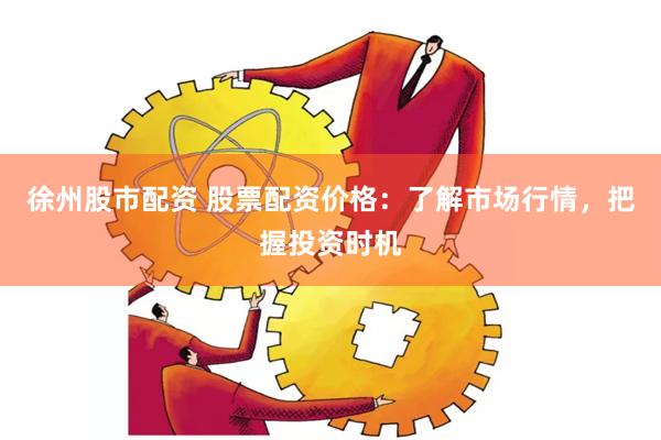 徐州股市配资 股票配资价格：了解市场行情，把握投资时机