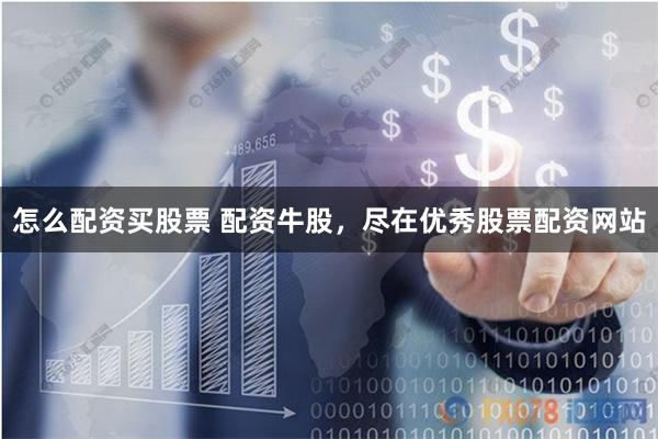 怎么配资买股票 配资牛股，尽在优秀股票配资网站