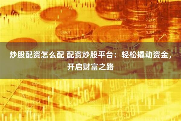 炒股配资怎么配 配资炒股平台：轻松撬动资金，开启财富之路