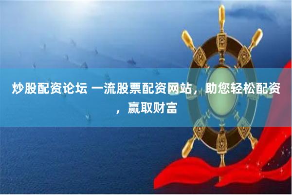 炒股配资论坛 一流股票配资网站，助您轻松配资，赢取财富