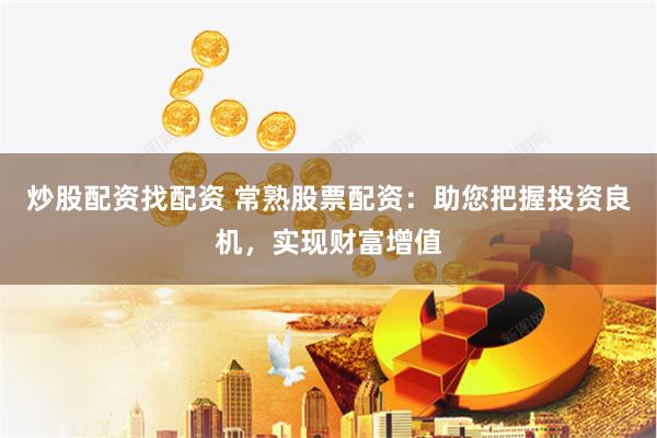 炒股配资找配资 常熟股票配资：助您把握投资良机，实现财富增值