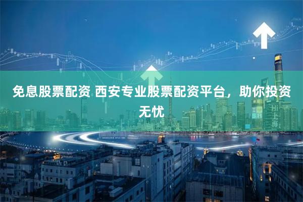 免息股票配资 西安专业股票配资平台，助你投资无忧