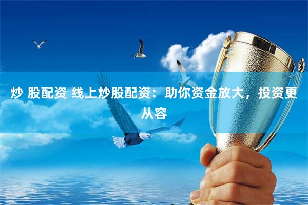 炒 股配资 线上炒股配资：助你资金放大，投资更从容