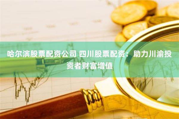 哈尔滨股票配资公司 四川股票配资：助力川渝投资者财富增值