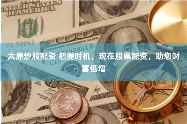 太原炒股配资 把握时机，现在股票配资，助您财富倍增