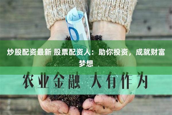 炒股配资最新 股票配资人：助你投资，成就财富梦想
