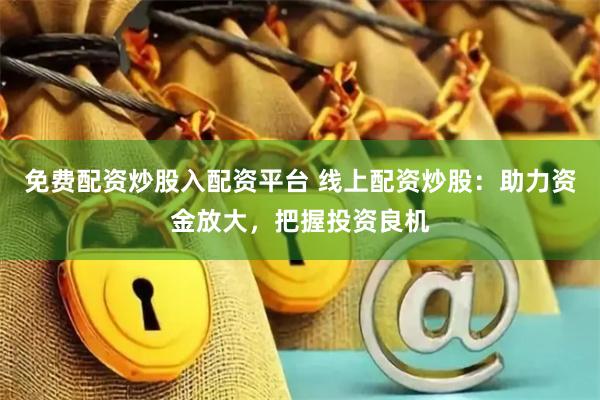 免费配资炒股入配资平台 线上配资炒股：助力资金放大，把握投资良机