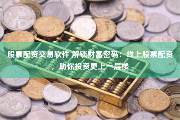 股票配资交易软件 解锁财富密码：线上股票配资，助你投资更上一层楼