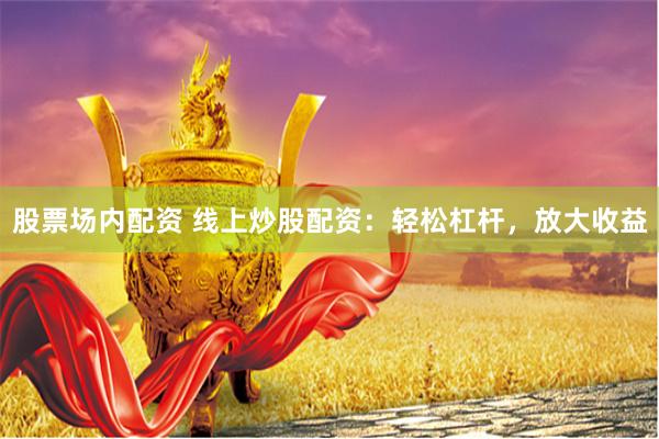 股票场内配资 线上炒股配资：轻松杠杆，放大收益