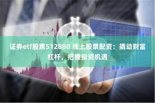 证券etf股票512880 线上股票配资：撬动财富杠杆，把握投资机遇