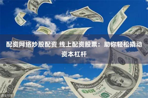 配资网络炒股配资 线上配资股票：助你轻松撬动资本杠杆