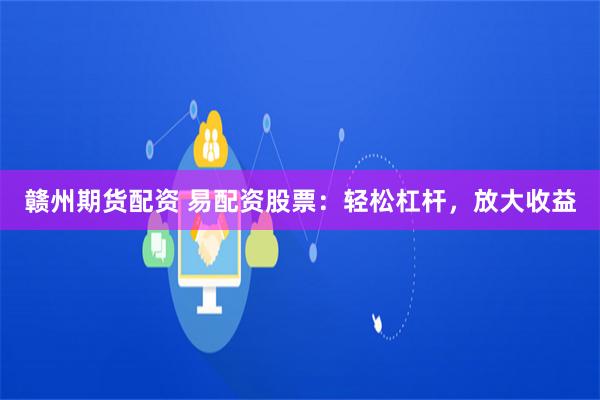赣州期货配资 易配资股票：轻松杠杆，放大收益