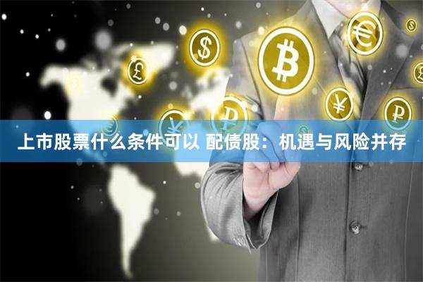 上市股票什么条件可以 配债股：机遇与风险并存