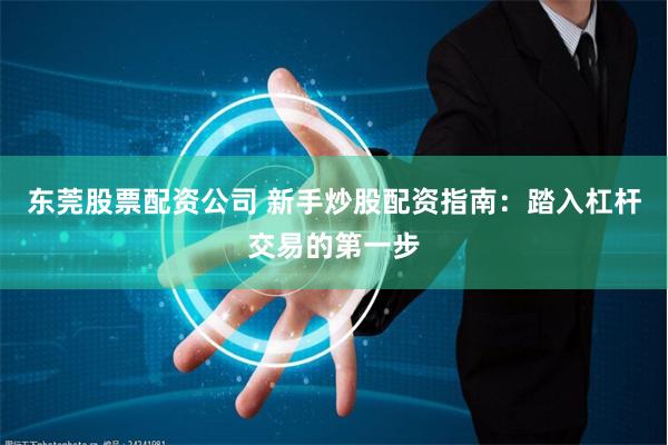 东莞股票配资公司 新手炒股配资指南：踏入杠杆交易的第一步