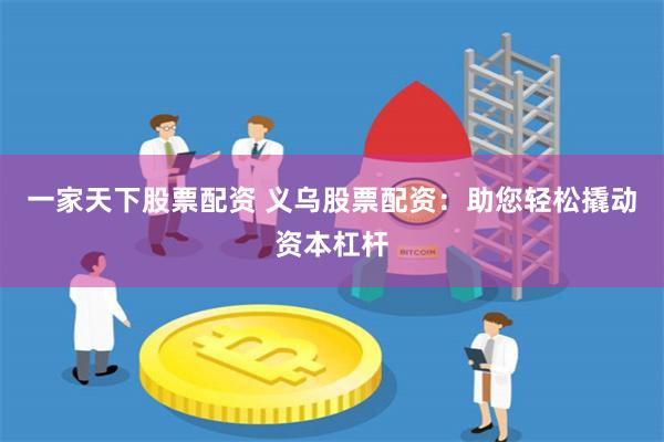 一家天下股票配资 义乌股票配资：助您轻松撬动资本杠杆