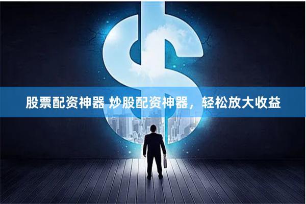 股票配资神器 炒股配资神器，轻松放大收益