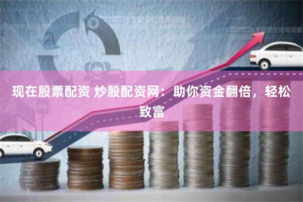 现在股票配资 炒股配资网：助你资金翻倍，轻松致富