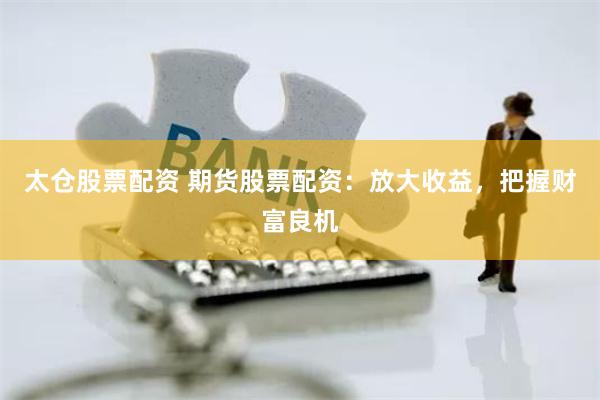 太仓股票配资 期货股票配资：放大收益，把握财富良机